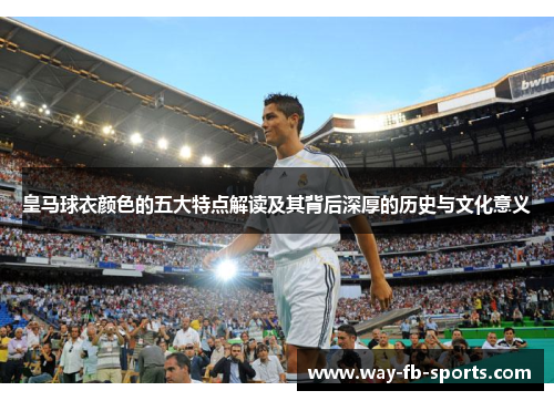 皇马球衣颜色的五大特点解读及其背后深厚的历史与文化意义