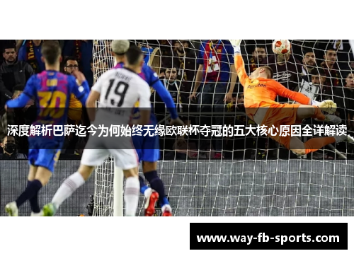 深度解析巴萨迄今为何始终无缘欧联杯夺冠的五大核心原因全详解读 深度解析巴萨迄今为何始终无缘欧联杯夺冠的五大核心原因全详解读