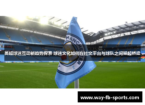 英超球迷互动新趋势探索 球迷文化如何在社交平台与球队之间架起桥梁 英超球迷互动新趋势探索 球迷文化如何在社交平台与球队之间架起桥梁