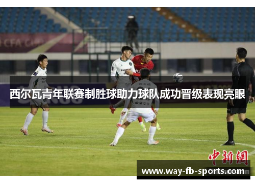 西尔瓦青年联赛制胜球助力球队成功晋级表现亮眼 西尔瓦青年联赛制胜球助力球队成功晋级表现亮眼