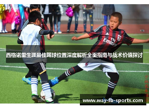 西格诺里生涯最佳踢球位置深度解析全面指南与战术价值探讨