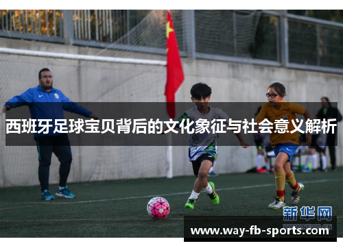 西班牙足球宝贝背后的文化象征与社会意义解析