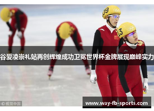 谷爱凌崇礼站再创辉煌成功卫冕世界杯金牌展现巅峰实力