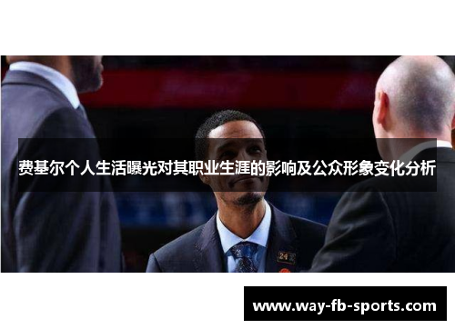 费基尔个人生活曝光对其职业生涯的影响及公众形象变化分析