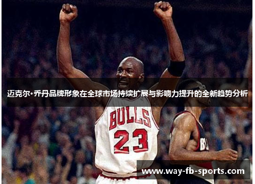 迈克尔·乔丹品牌形象在全球市场持续扩展与影响力提升的全新趋势分析