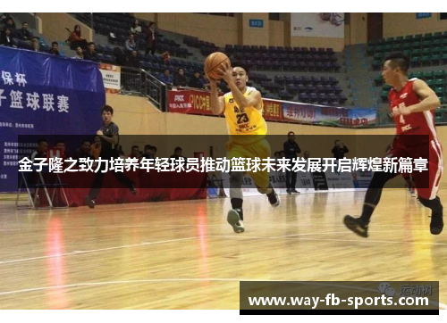 金子隆之致力培养年轻球员推动篮球未来发展开启辉煌新篇章