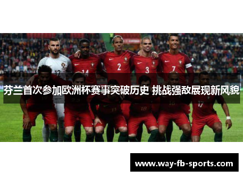 芬兰首次参加欧洲杯赛事突破历史 挑战强敌展现新风貌 芬兰首次参加欧洲杯赛事突破历史 挑战强敌展现新风貌