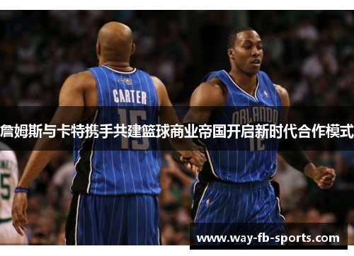 詹姆斯与卡特携手共建篮球商业帝国开启新时代合作模式
