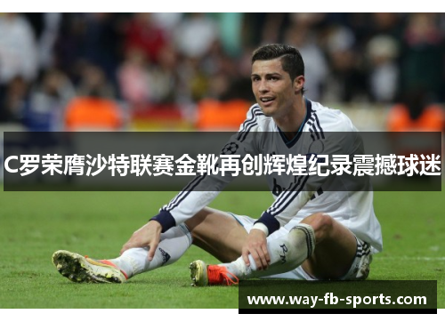 C罗荣膺沙特联赛金靴再创辉煌纪录震撼球迷