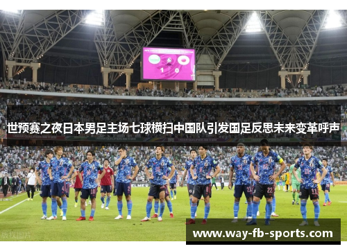 世预赛之夜日本男足主场七球横扫中国队引发国足反思未来变革呼声