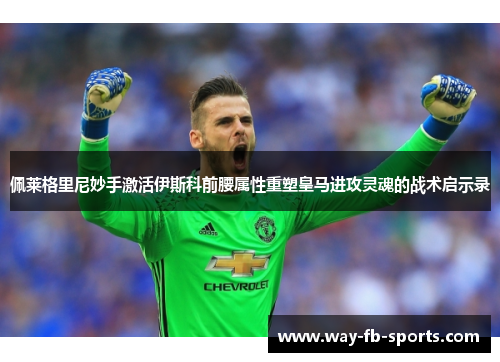 佩莱格里尼妙手激活伊斯科前腰属性重塑皇马进攻灵魂的战术启示录