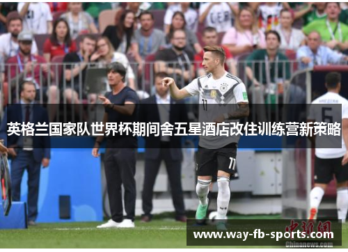 英格兰国家队世界杯期间舍五星酒店改住训练营新策略