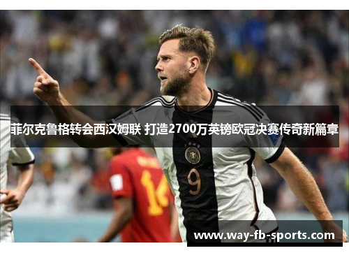 菲尔克鲁格转会西汉姆联 打造2700万英镑欧冠决赛传奇新篇章
